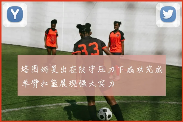 塔图姆复出在防守压力下成功完成单臂扣篮展现强大实力