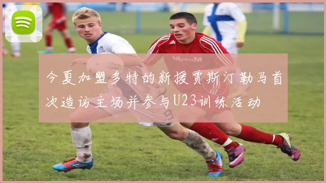 今夏加盟多特的新援贾斯汀勒马首次造访主场并参与U23训练活动