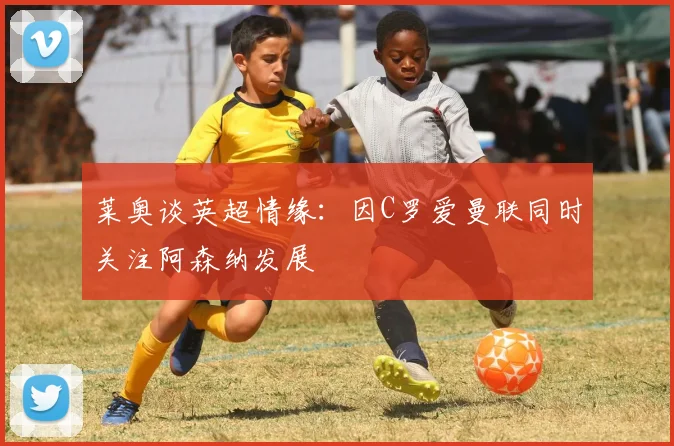 莱奥谈英超情缘：因C罗爱曼联同时关注阿森纳发展