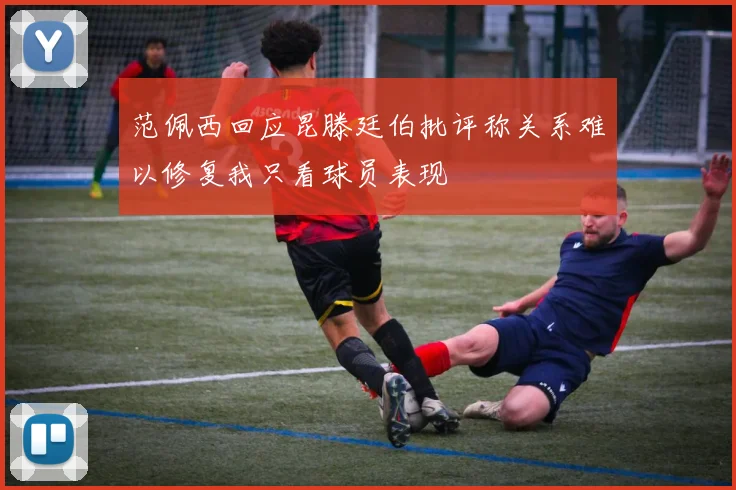 范佩西回应昆滕廷伯批评称关系难以修复我只看球员表现