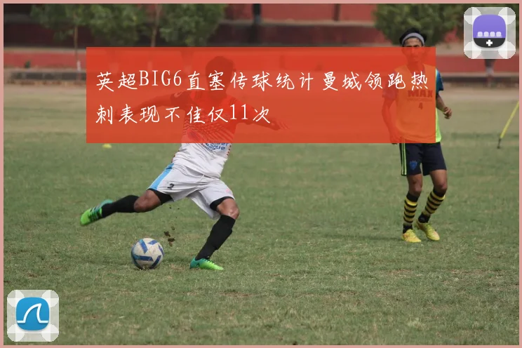 英超BIG6直塞传球统计曼城领跑热刺表现不佳仅11次