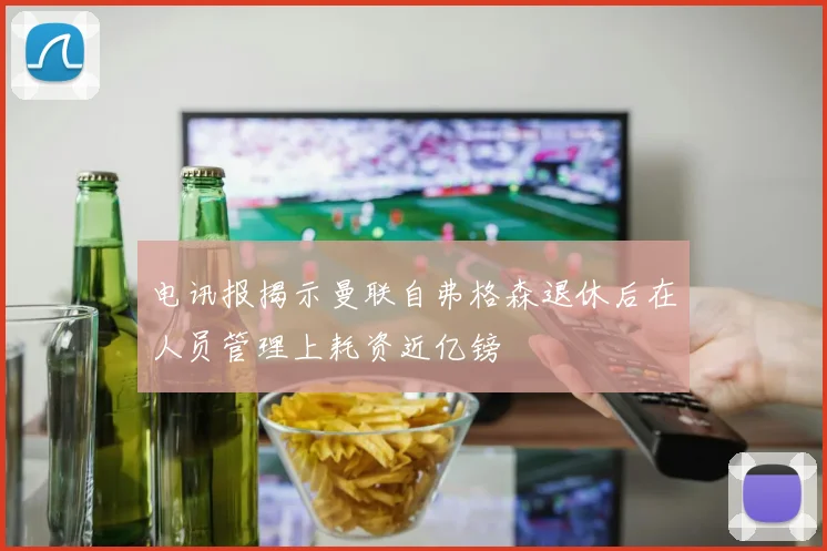 电讯报揭示曼联自弗格森退休后在人员管理上耗资近亿镑