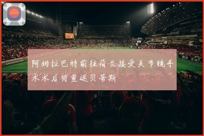 阿姆拉巴特前往荷兰接受关节镜手术术后将重返贝蒂斯