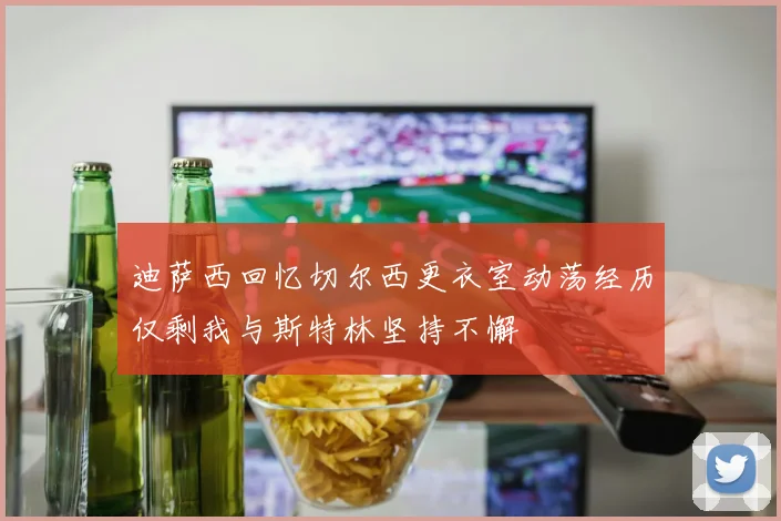 迪萨西回忆切尔西更衣室动荡经历仅剩我与斯特林坚持不懈