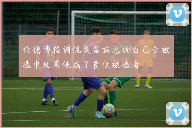 伦德博格调侃莫雷兹总说自己会被选中结果他成了首位被选者