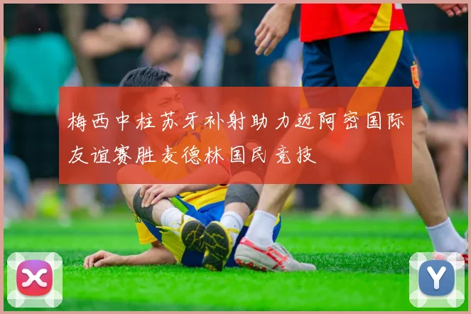 梅西中柱苏牙补射助力迈阿密国际友谊赛胜麦德林国民竞技
