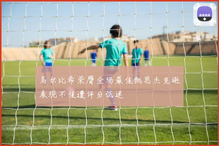 乌尔比希荣膺全场最佳凯恩杰克逊表现不佳遭评分低迷