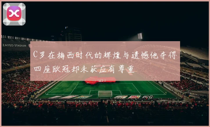 C罗在梅西时代的辉煌与遗憾他夺得四座欧冠却未获应有尊重