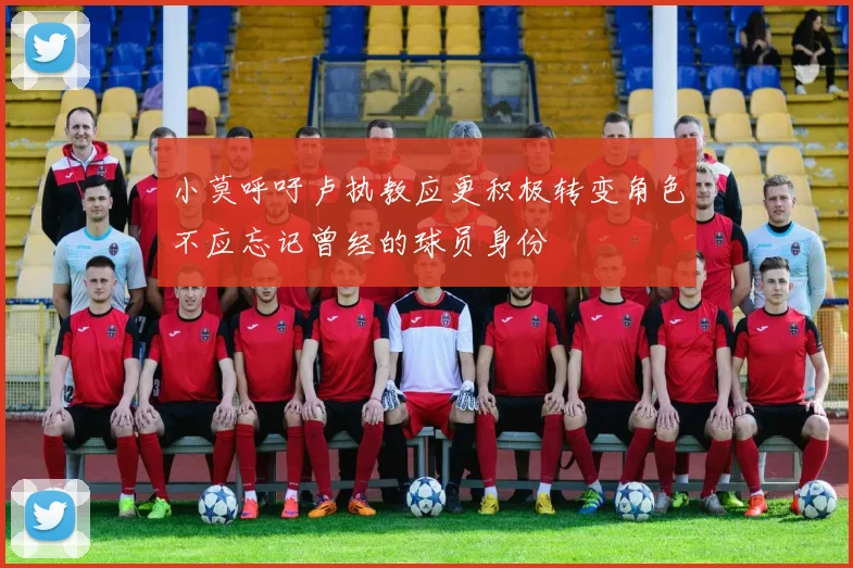 小莫呼吁卢执教应更积极转变角色不应忘记曾经的球员身份