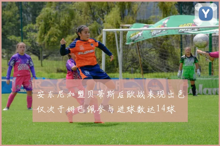 安东尼加盟贝蒂斯后欧战表现出色仅次于姆巴佩参与进球数达14球