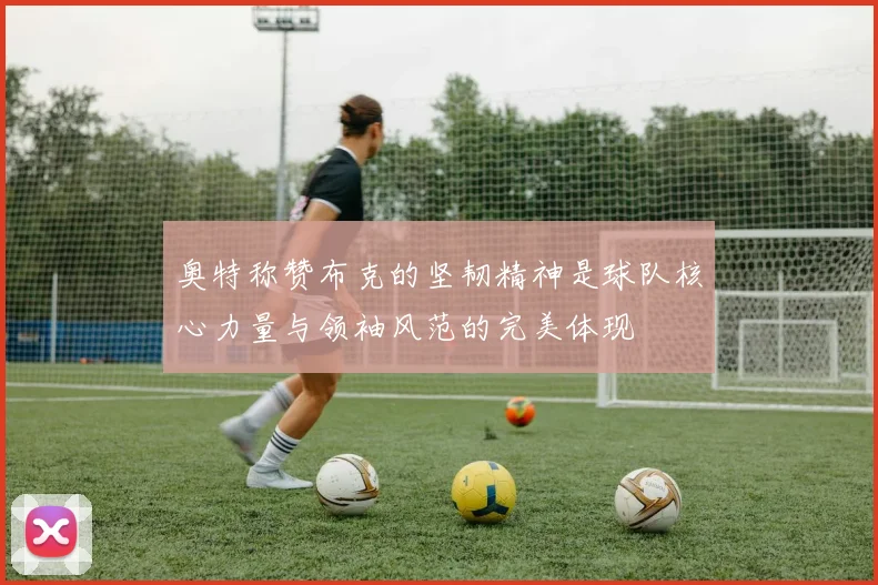 奥特称赞布克的坚韧精神是球队核心力量与领袖风范的完美体现