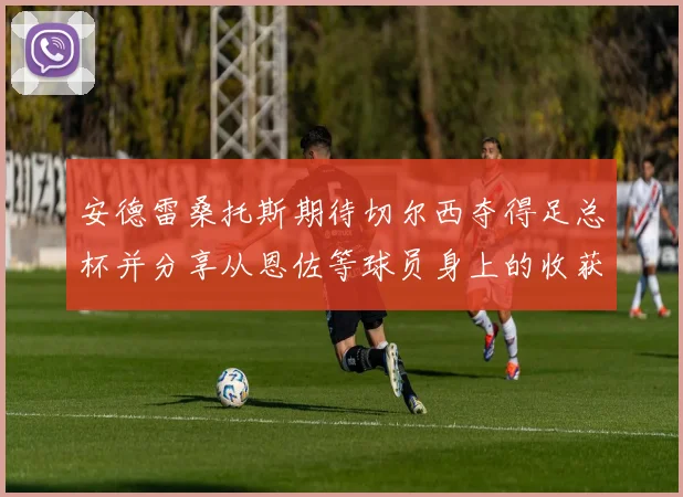 安德雷桑托斯期待切尔西夺得足总杯并分享从恩佐等球员身上的收获