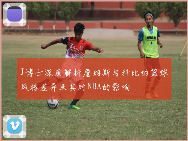 J博士深度解析詹姆斯与科比的篮球风格差异及其对NBA的影响