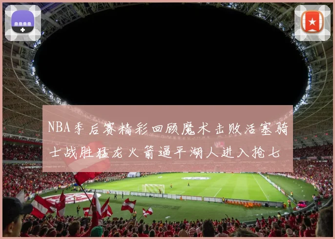 NBA季后赛精彩回顾魔术击败活塞骑士战胜猛龙火箭逼平湖人进入抢七大战