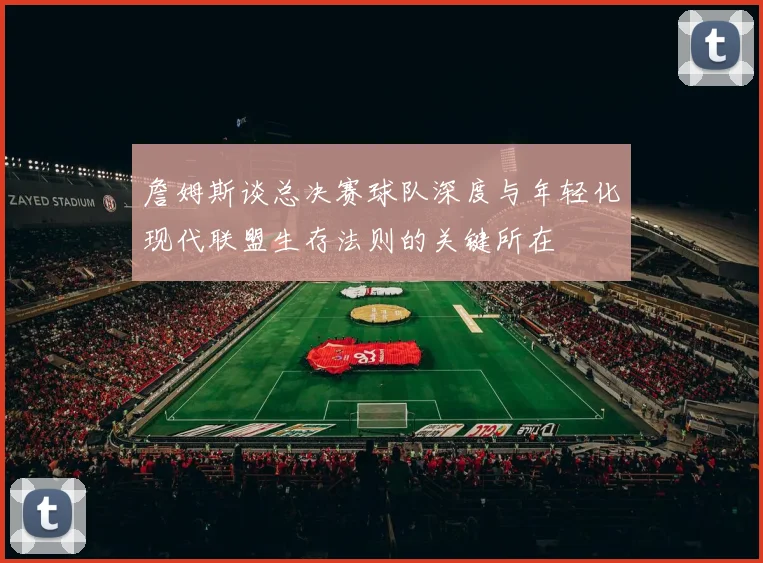 詹姆斯谈总决赛球队深度与年轻化现代联盟生存法则的关键所在