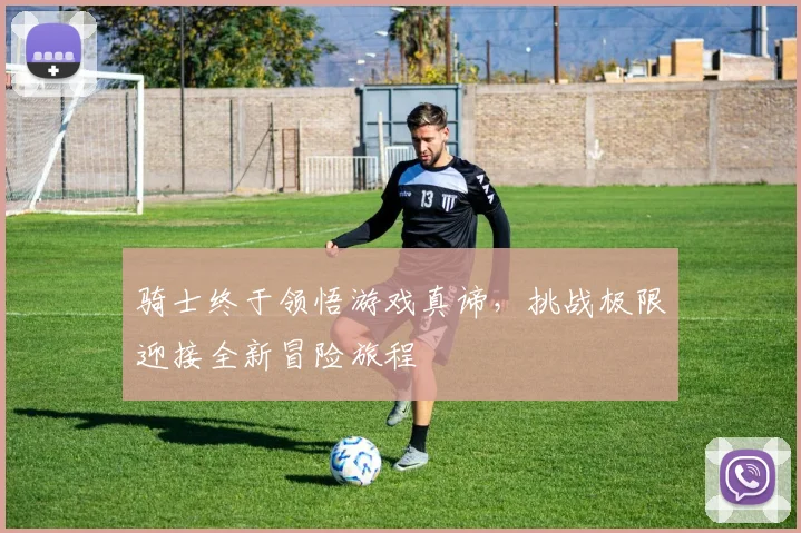 骑士终于领悟游戏真谛，挑战极限迎接全新冒险旅程