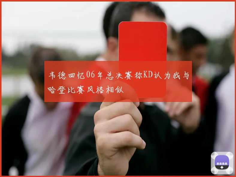 韦德回忆06年总决赛称KD认为我与哈登比赛风格相似