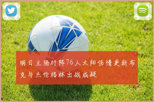 明日主场对阵76人太阳伤情更新布克与杰伦格林出战成疑