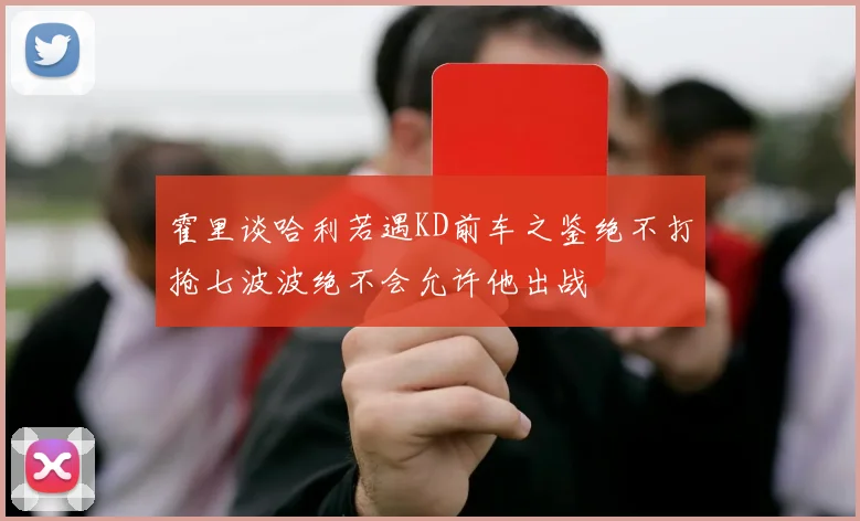 霍里谈哈利若遇KD前车之鉴绝不打抢七波波绝不会允许他出战