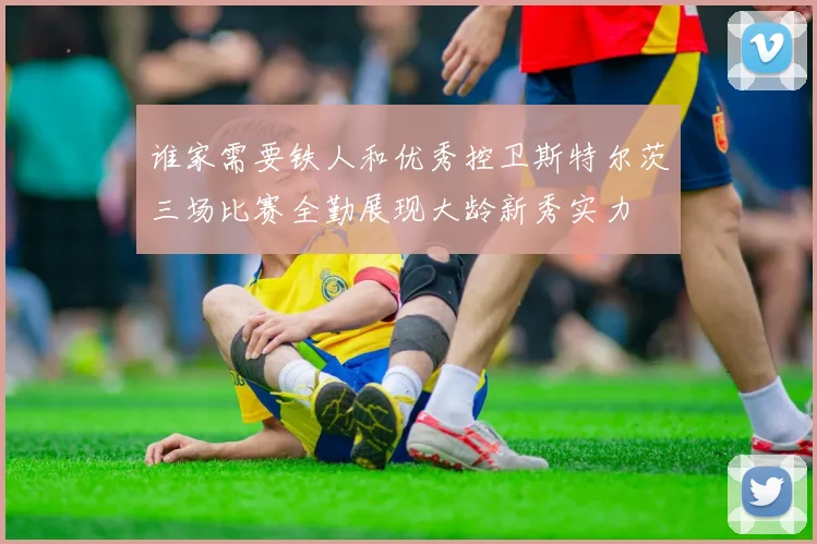 谁家需要铁人和优秀控卫斯特尔茨三场比赛全勤展现大龄新秀实力